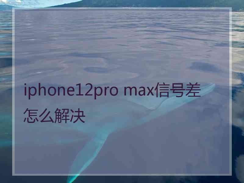 iphone12pro max信号差怎么解决