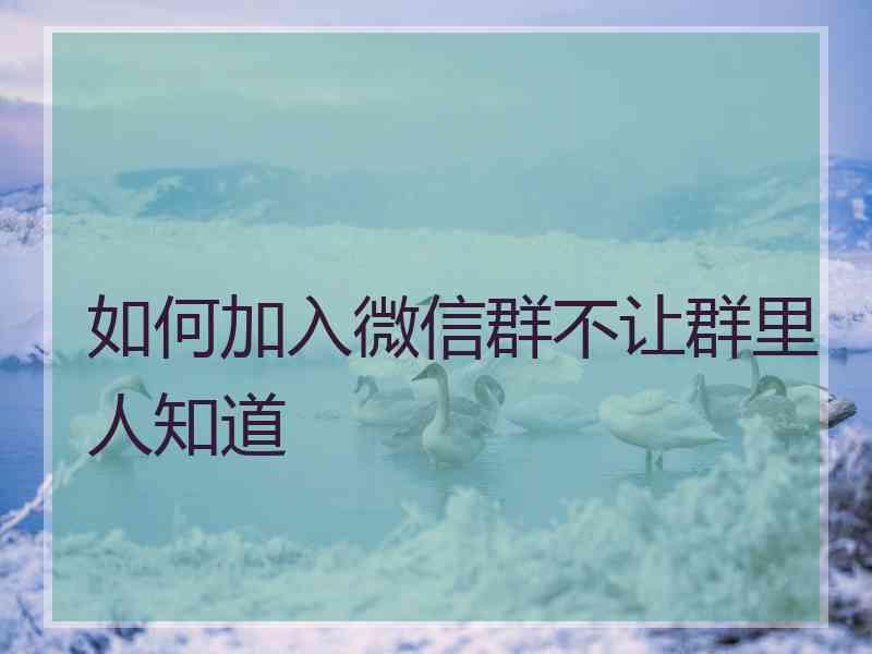 如何加入微信群不让群里人知道
