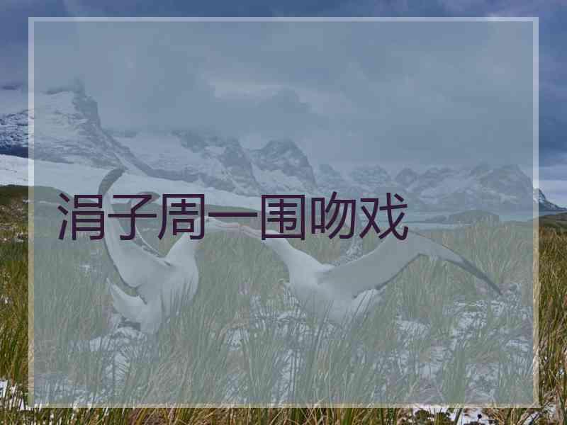 涓子周一围吻戏