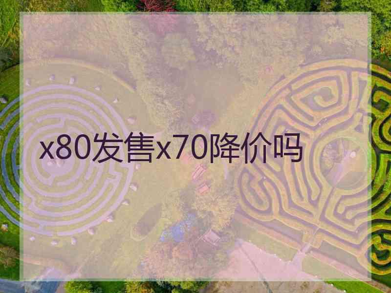 x80发售x70降价吗 x80发售x70降价吗