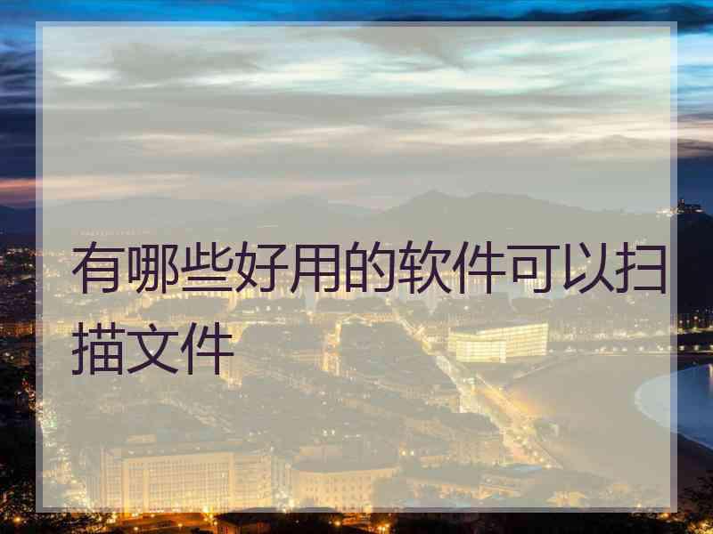 有哪些好用的软件可以扫描文件 有哪些好用的软件可以扫描文件