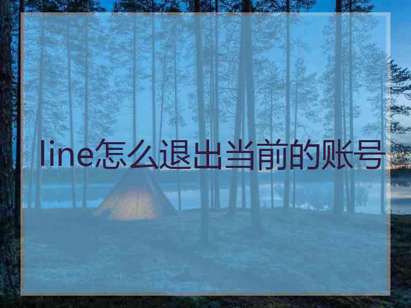 line怎么退出当前的账号 line怎么退出当前的账号
