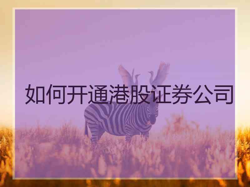 如何开通港股证券公司 如何开通港股证券公司