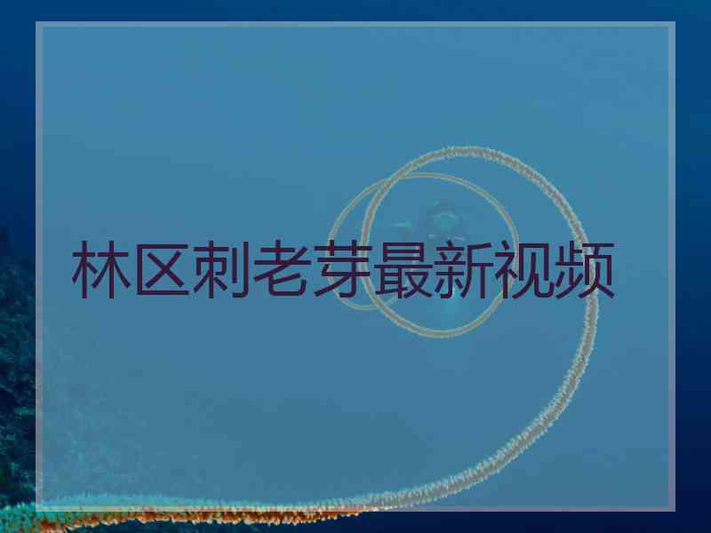 林区刺老芽最新视频 林区刺老芽最新视频