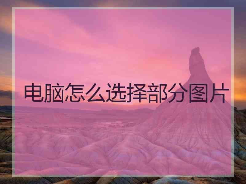 电脑怎么选择部分图片 电脑怎么选择部分图片