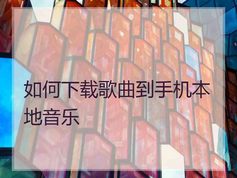 如何下载歌曲到手机本地音乐 如何下载歌曲到手机本地音乐