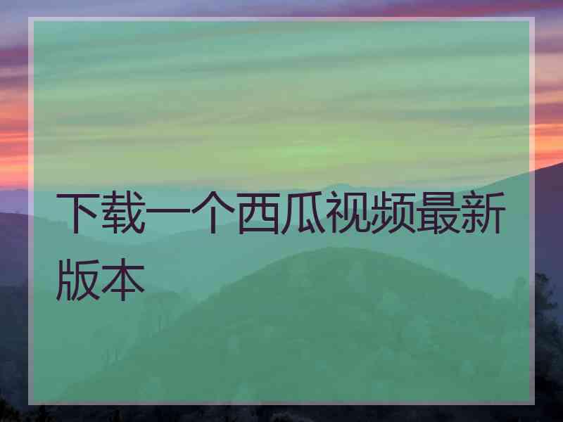 下载一个西瓜视频最新版本