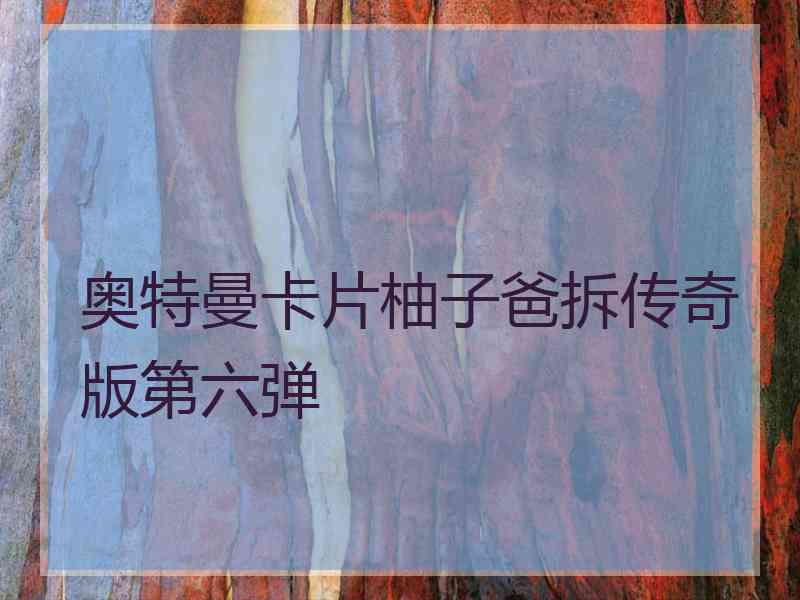 奥特曼卡片柚子爸拆传奇版第六弹