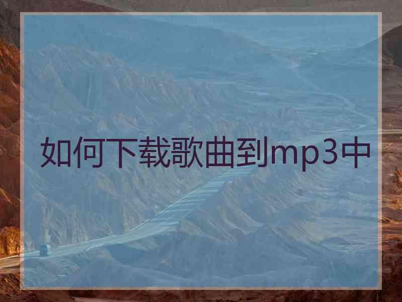 如何下载歌曲到mp3中 如何下载歌曲到mp3中