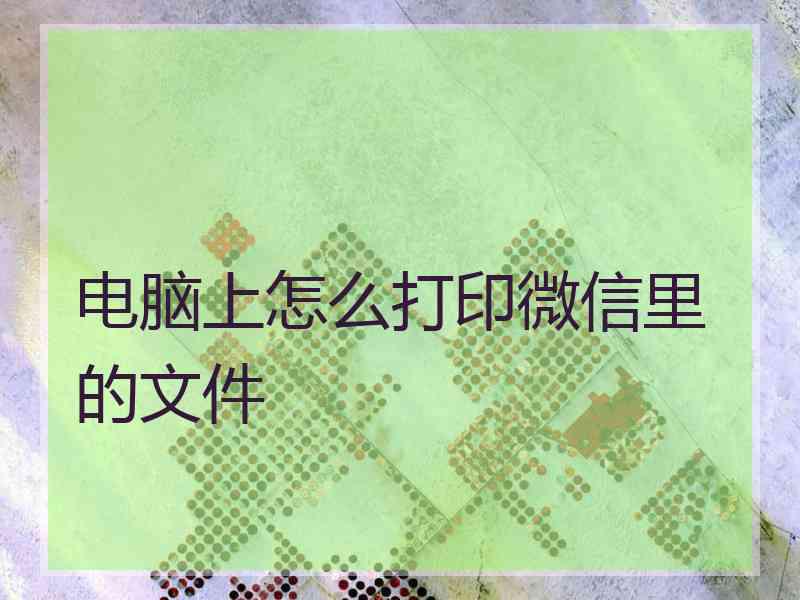 电脑上怎么打印微信里的文件