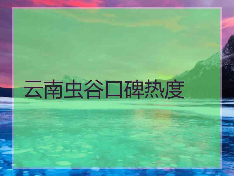 云南虫谷口碑热度