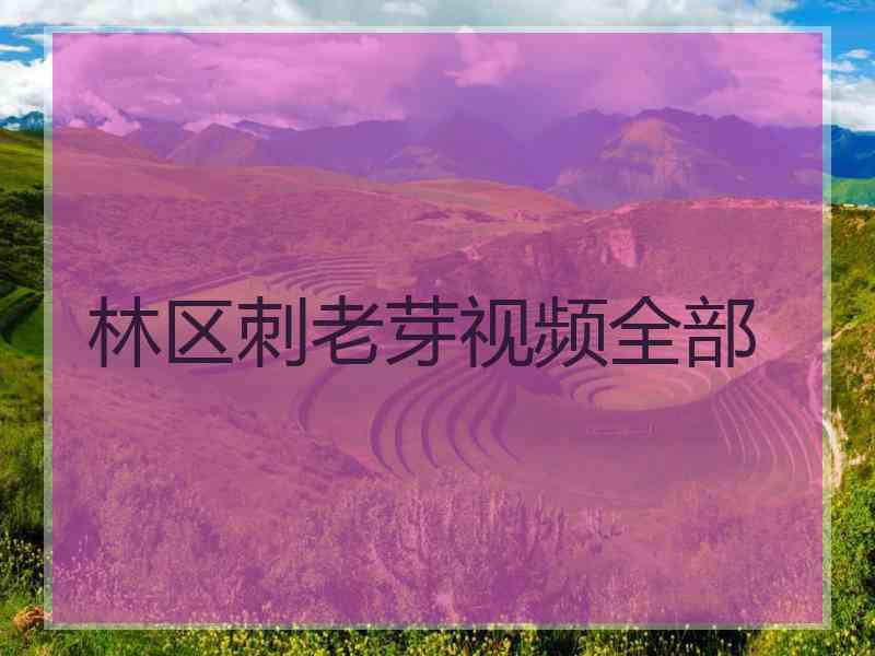 林区刺老芽视频全部 林区刺老芽视频全部