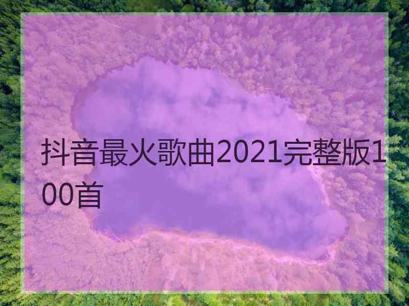 抖音最火歌曲2021完整版100首