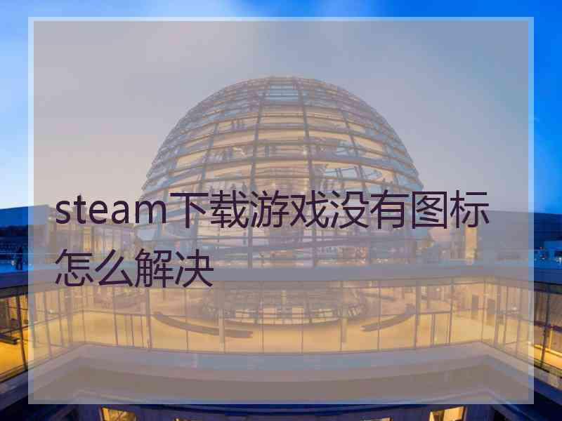 steam下载游戏没有图标怎么解决 steam下载游戏没有图标怎么解决