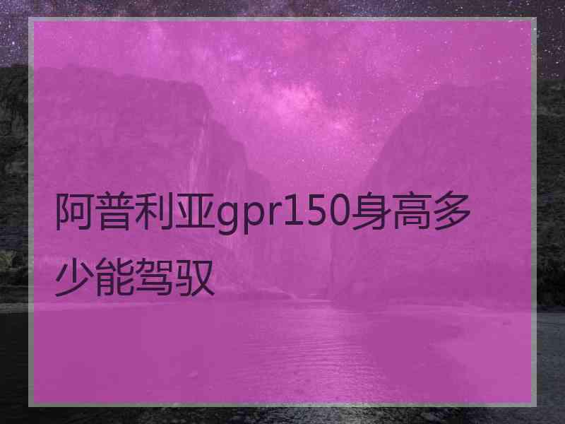 阿普利亚gpr150身高多少能驾驭 阿普利亚gpr150身高多少能驾驭