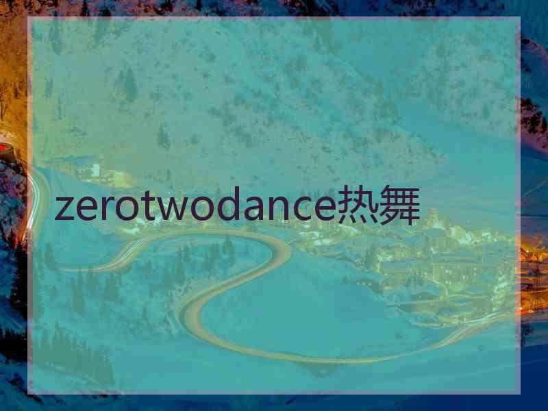 zerotwodance热舞 zerotwodance热舞