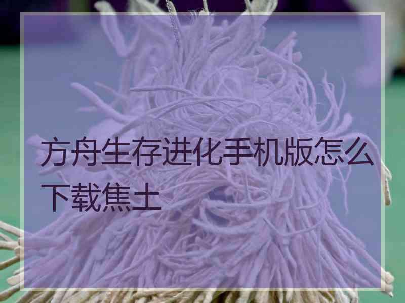 方舟生存进化手机版怎么下载焦土