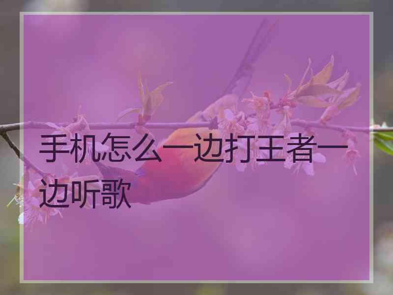 手机怎么一边打王者一边听歌