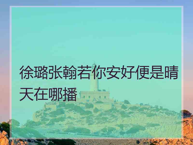 徐璐张翰若你安好便是晴天在哪播