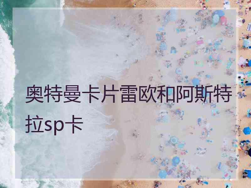 奥特曼卡片雷欧和阿斯特拉sp卡 奥特曼卡片雷欧和阿斯特拉sp卡
