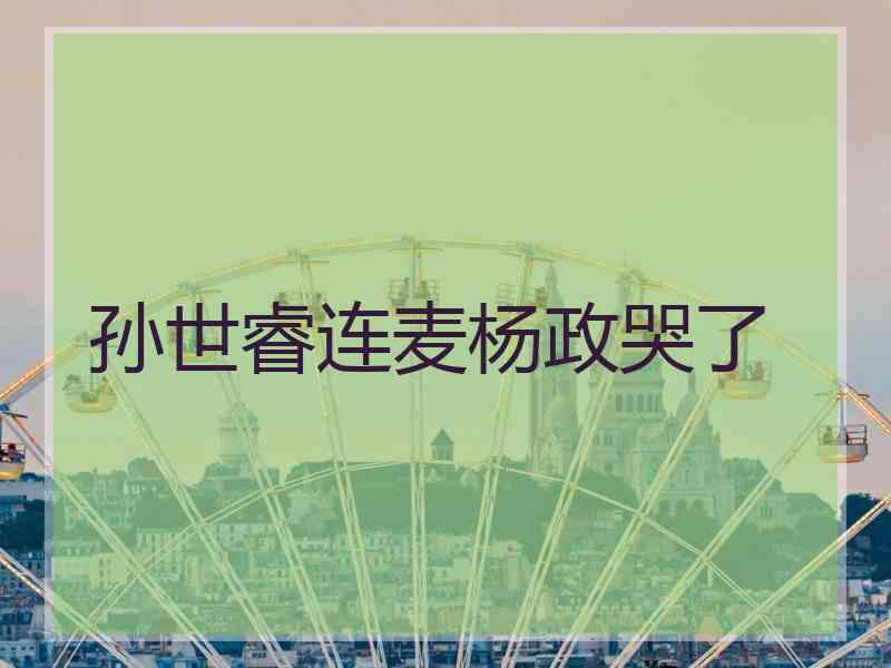 孙世睿连麦杨政哭了 孙世睿连麦杨政哭了