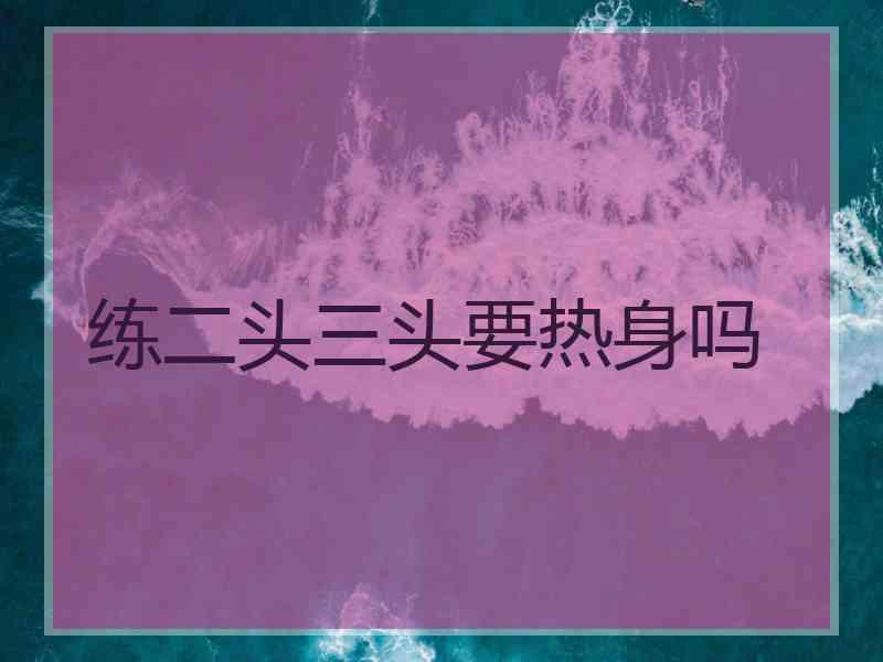 练二头三头要热身吗 练二头三头要热身吗