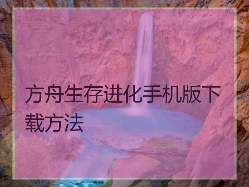 方舟生存进化手机版下载方法