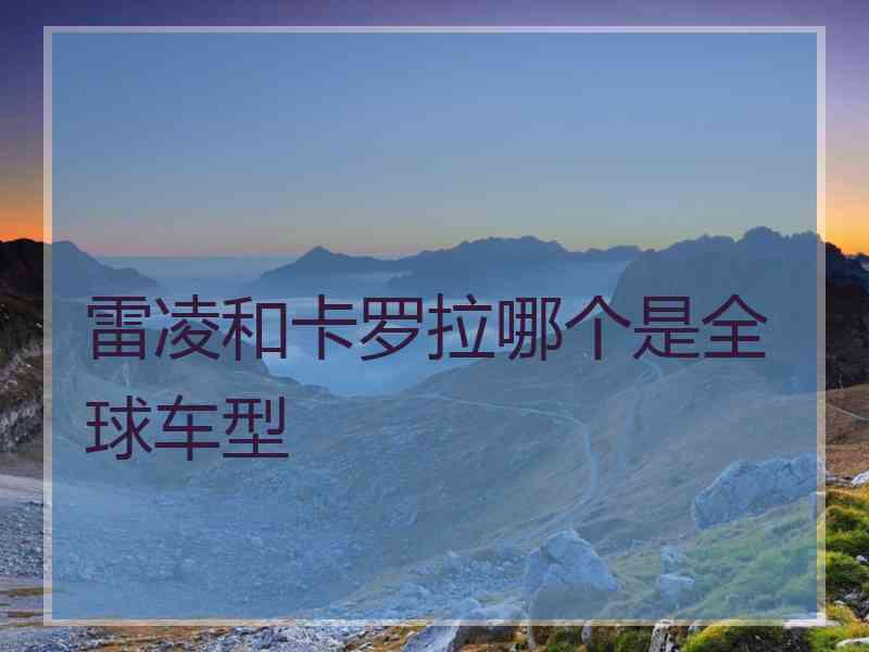 雷凌和卡罗拉哪个是全球车型