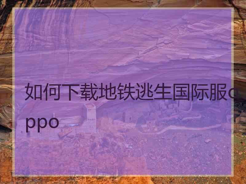 如何下载地铁逃生国际服oppo