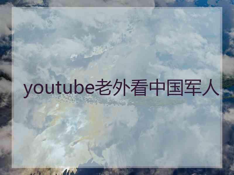 youtube老外看中国军人