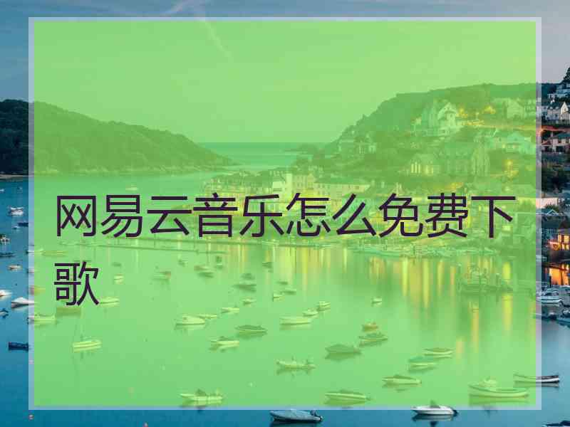 网易云音乐怎么免费下歌