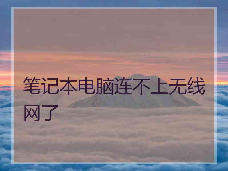 笔记本电脑连不上无线网了 笔记本电脑连不上无线网了