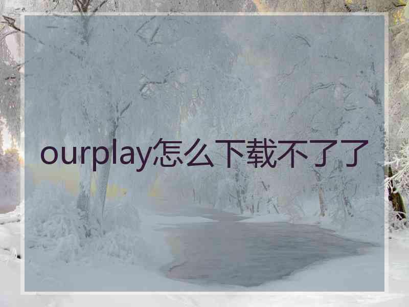 ourplay怎么下载不了了
