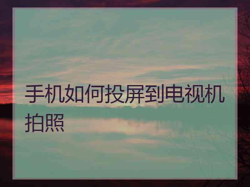 手机如何投屏到电视机拍照