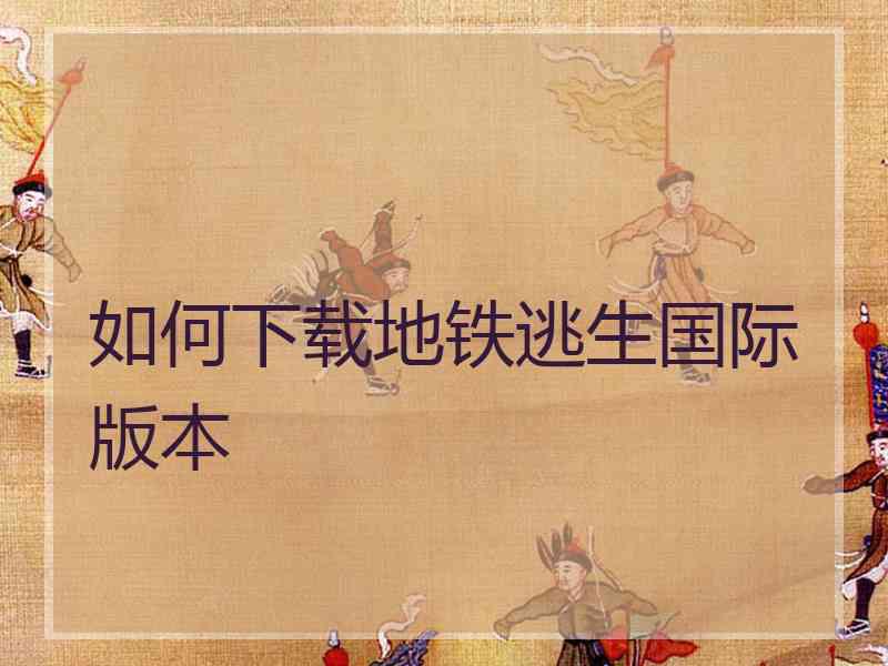 如何下载地铁逃生国际版本