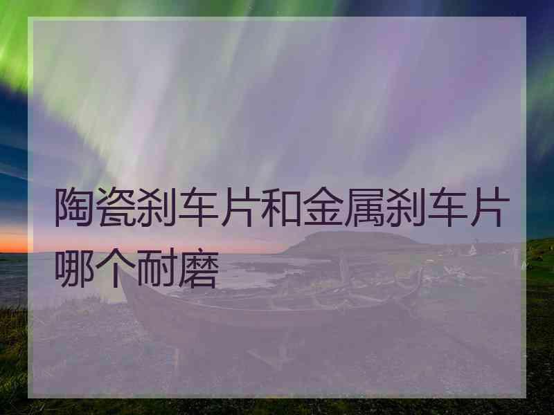 陶瓷刹车片和金属刹车片哪个耐磨