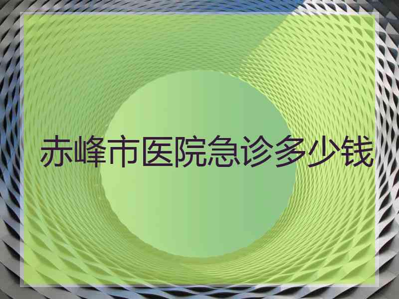 赤峰市医院急诊多少钱