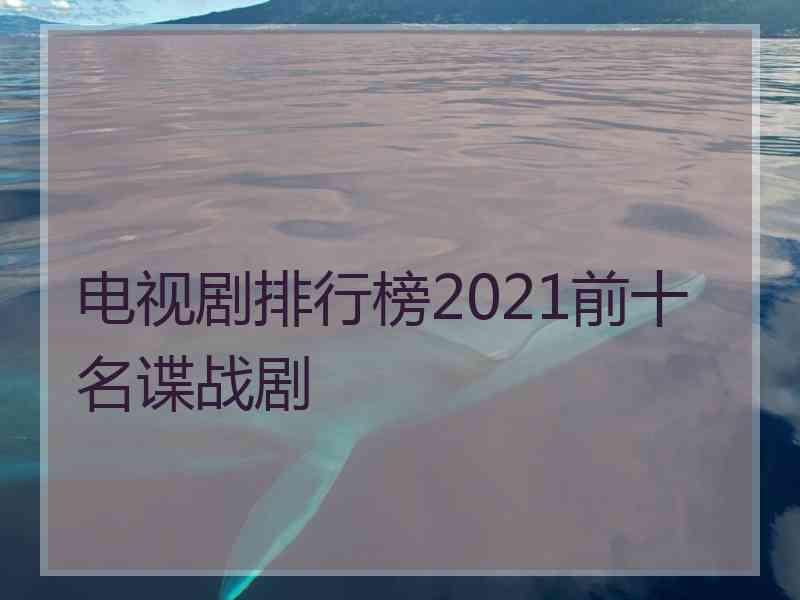 电视剧排行榜2021前十名谍战剧 电视剧排行榜2021前十名谍战剧