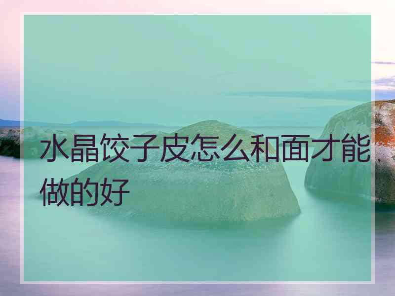 水晶饺子皮怎么和面才能做的好