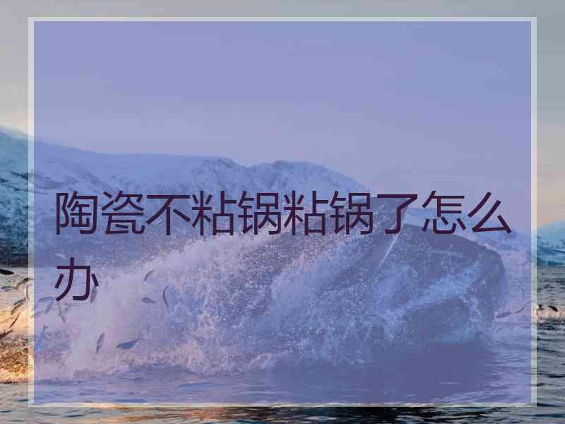 陶瓷不粘锅粘锅了怎么办