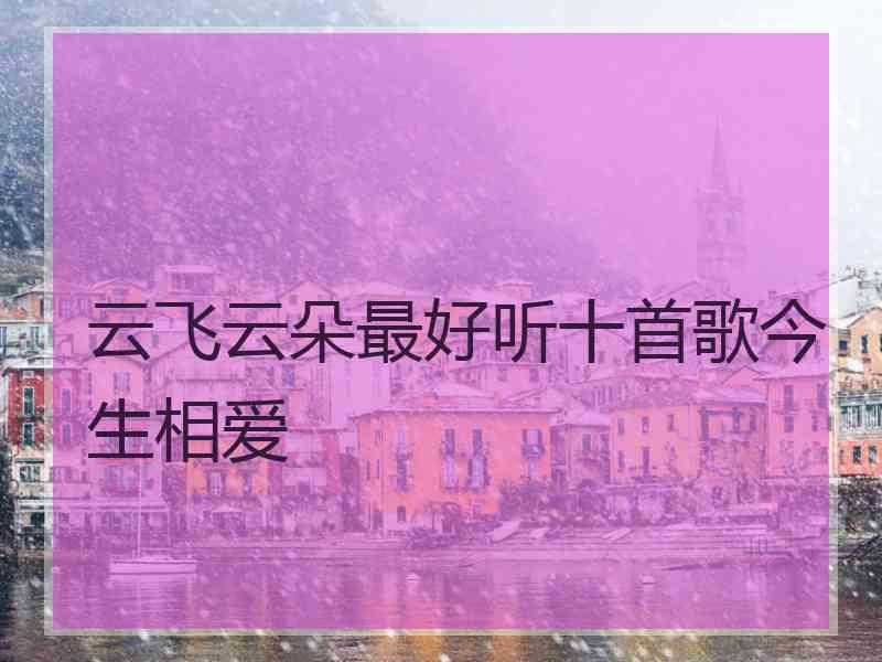 云飞云朵最好听十首歌今生相爱 云飞云朵最好听十首歌今生相爱