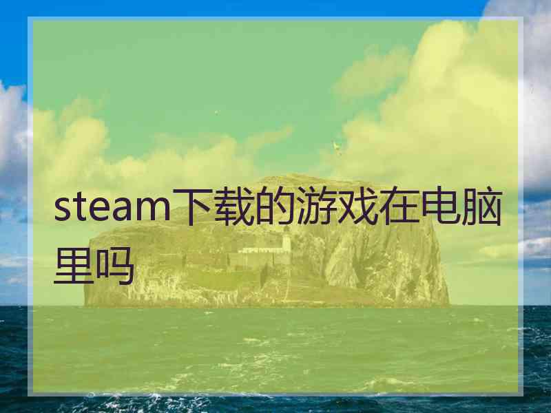 steam下载的游戏在电脑里吗