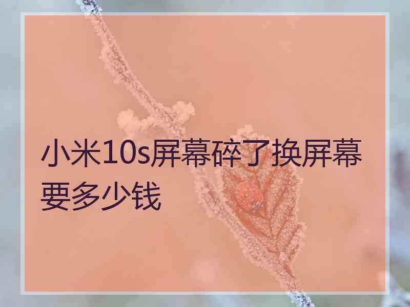 小米10s屏幕碎了换屏幕要多少钱