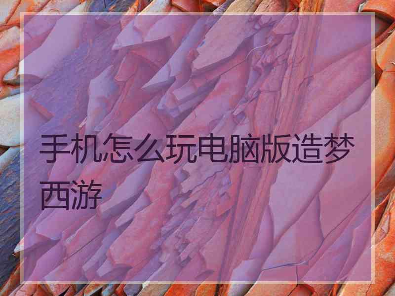 手机怎么玩电脑版造梦西游