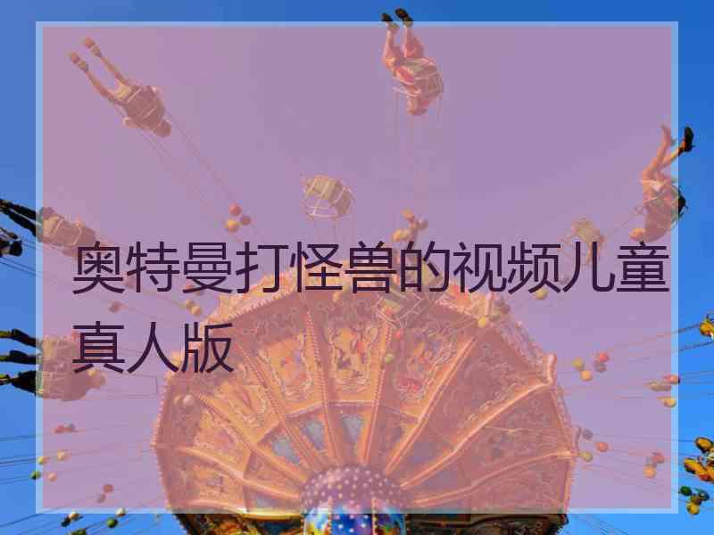 奥特曼打怪兽的视频儿童真人版 奥特曼打怪兽的视频儿童真人版