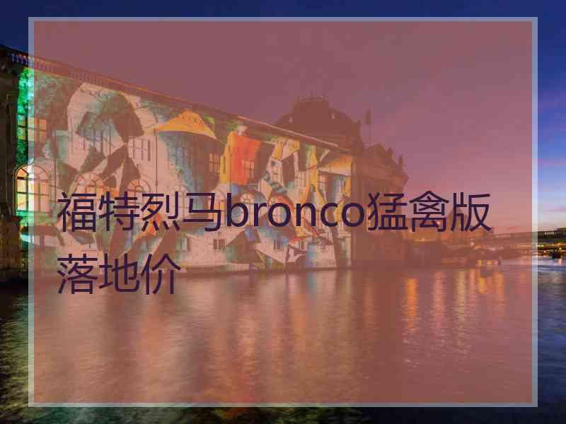 福特烈马bronco猛禽版落地价 福特烈马bronco猛禽版落地价