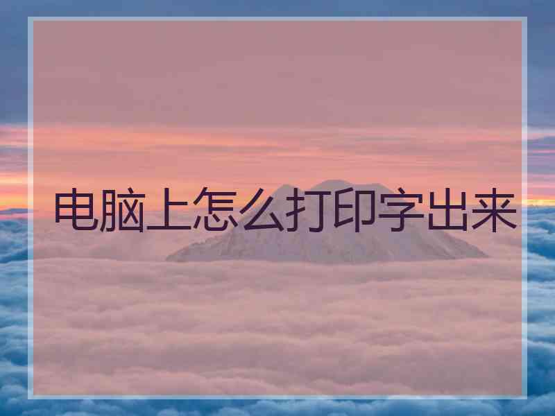 电脑上怎么打印字出来