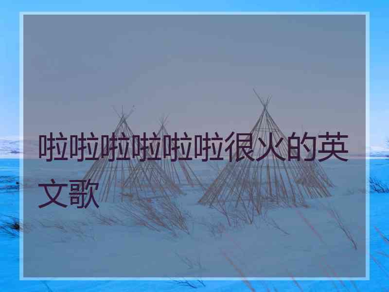 啦啦啦啦啦啦很火的英文歌