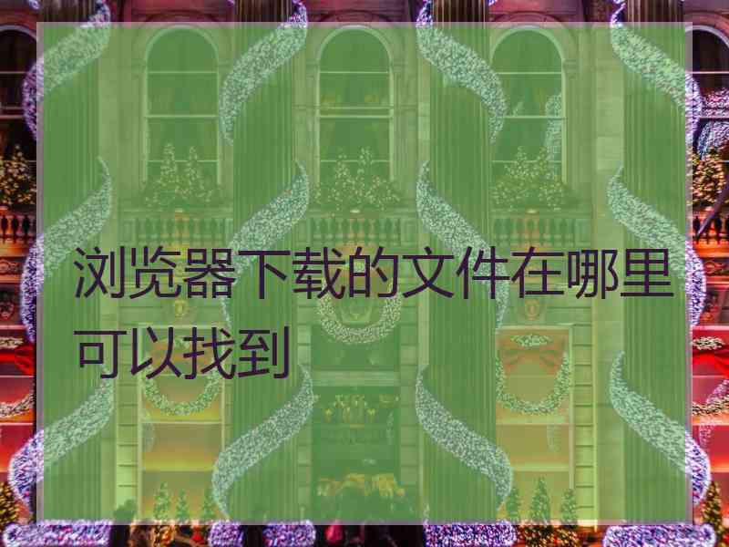 浏览器下载的文件在哪里可以找到