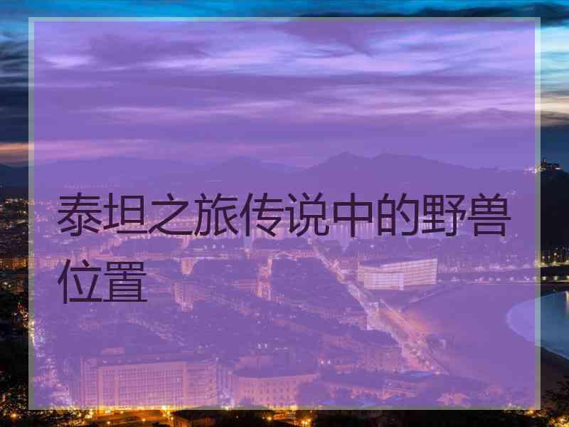 泰坦之旅传说中的野兽位置